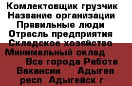 Комлектовщик-грузчик › Название организации ­ Правильные люди › Отрасль предприятия ­ Складское хозяйство › Минимальный оклад ­ 24 000 - Все города Работа » Вакансии   . Адыгея респ.,Адыгейск г.